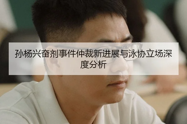 孙杨兴奋剂事件仲裁新进展与泳协立场深度分析