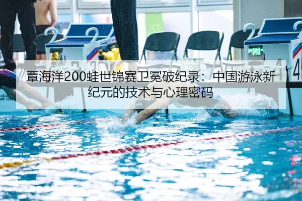 覃海洋200蛙世锦赛卫冕破纪录：中国游泳新纪元的技术与心理密码