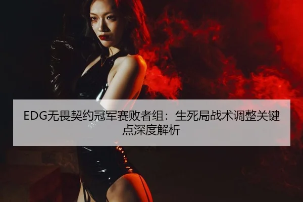 EDG无畏契约冠军赛败者组：生死局战术调整关键点深度解析